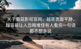 关于蘑菇影视官网，越是表面平静，越容易让人忽略难怪有人看完一句话都不想多说