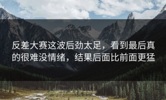 反差大赛这波后劲太足，看到最后真的很难没情绪，结果后面比前面更猛