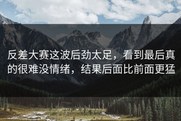 反差大赛这波后劲太足，看到最后真的很难没情绪，结果后面比前面更猛