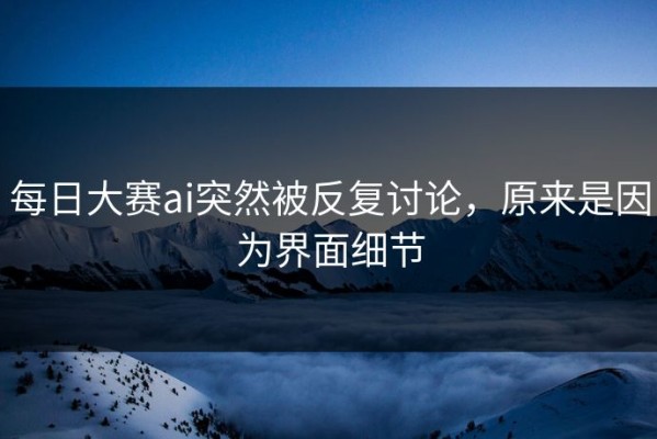 每日大赛ai突然被反复讨论，原来是因为界面细节