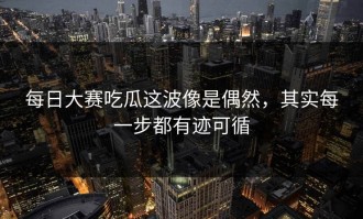 每日大赛吃瓜这波像是偶然，其实每一步都有迹可循