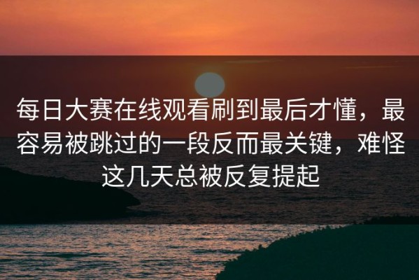 每日大赛在线观看刷到最后才懂，最容易被跳过的一段反而最关键，难怪这几天总被反复提起