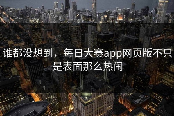 谁都没想到，每日大赛app网页版不只是表面那么热闹