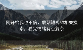 刚开始我也不信，蘑菇短视频相关搜索，看完情绪有点复杂