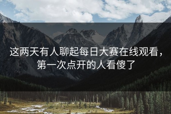 这两天有人聊起每日大赛在线观看，第一次点开的人看傻了