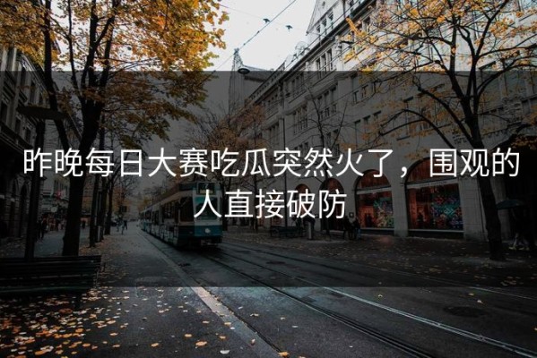 昨晚每日大赛吃瓜突然火了，围观的人直接破防