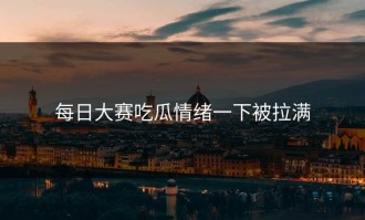 每日大赛吃瓜情绪一下被拉满