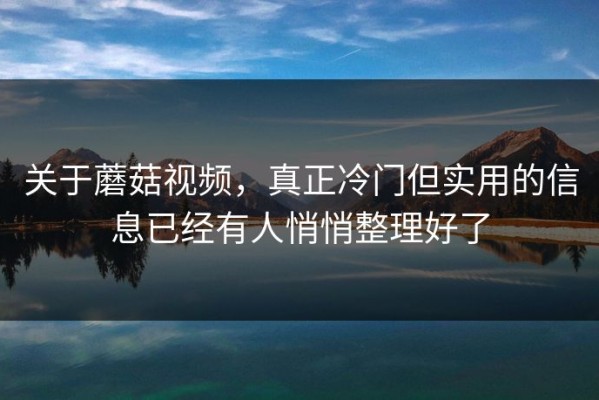 关于蘑菇视频，真正冷门但实用的信息已经有人悄悄整理好了