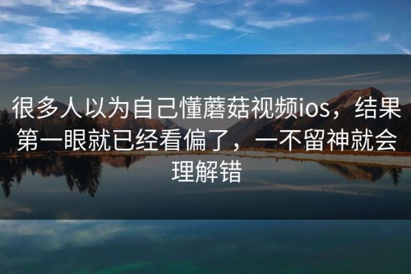 很多人以为自己懂蘑菇视频ios，结果第一眼就已经看偏了，一不留神就会理解错