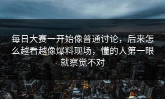 每日大赛一开始像普通讨论，后来怎么越看越像爆料现场，懂的人第一眼就察觉不对