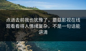 点进去前我也犹豫了，蘑菇影视在线观看看得人情绪复杂，不是一句话能讲清