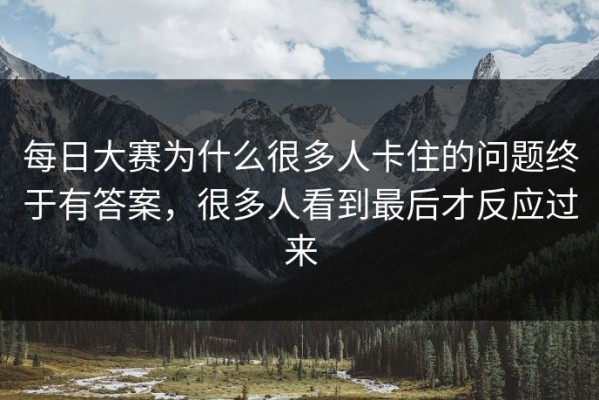 每日大赛为什么很多人卡住的问题终于有答案，很多人看到最后才反应过来