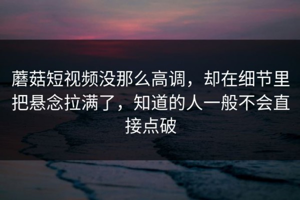 蘑菇短视频没那么高调，却在细节里把悬念拉满了，知道的人一般不会直接点破