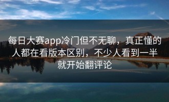 每日大赛app冷门但不无聊，真正懂的人都在看版本区别，不少人看到一半就开始翻评论