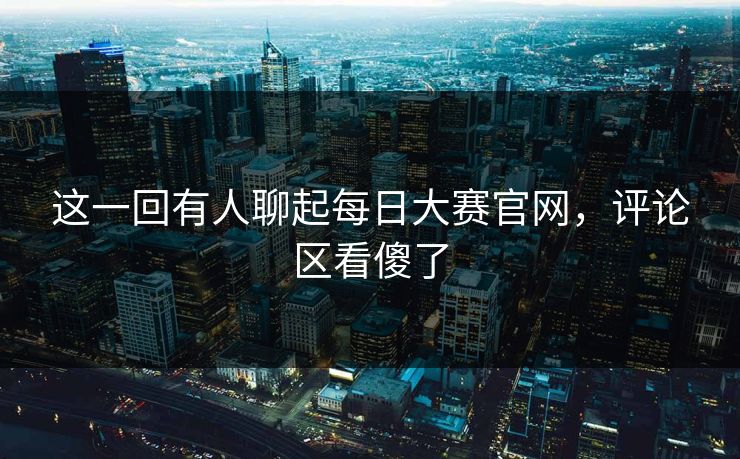 这一回有人聊起每日大赛官网,评论区看傻了 这一回有人聊起每日大赛官网,评论区看傻了