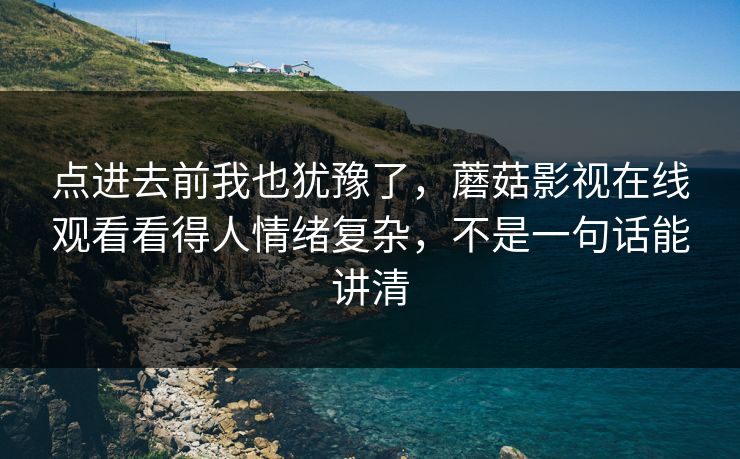 点进去前我也犹豫了，蘑菇影视在线观看看得人情绪复杂，不是一句话能讲清