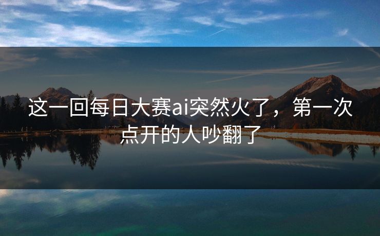 这一回每日大赛ai突然火了，第一次点开的人吵翻了