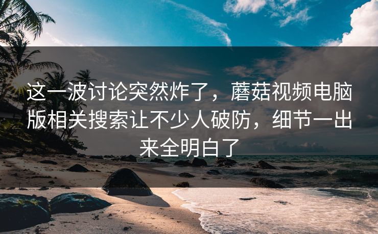 这一波讨论突然炸了,蘑菇视频电脑版相关搜索让不少人破防,细节一出来全明白了 这一波讨论突然炸了,蘑菇视频电脑版相关搜索让不少人破防,细节一出来全明白了