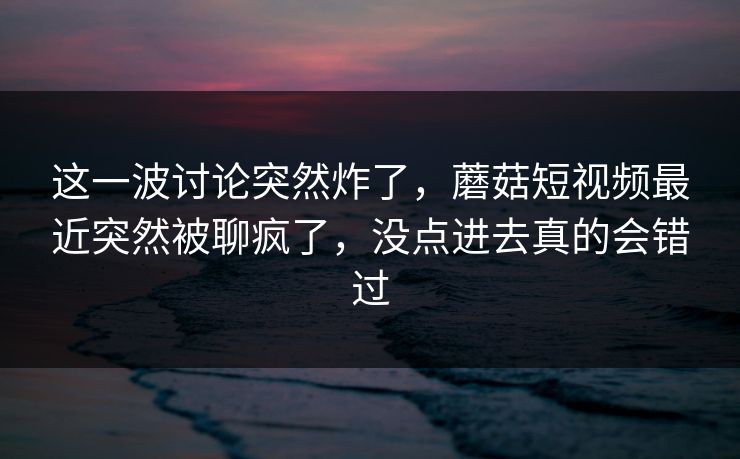 这一波讨论突然炸了,蘑菇短视频最近突然被聊疯了,没点进去真的会错过 这一波讨论突然炸了,蘑菇短视频最近突然被聊疯了,没点进去真的会错过