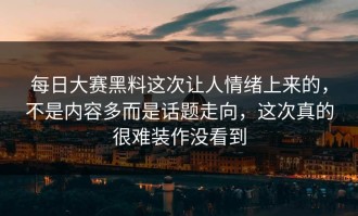 每日大赛黑料这次让人情绪上来的，不是内容多而是话题走向，这次真的很难装作没看到