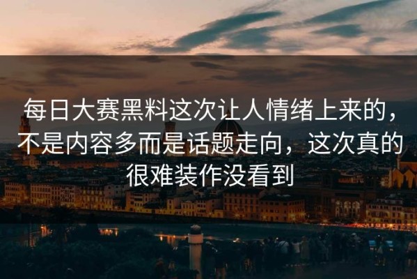 每日大赛黑料这次让人情绪上来的，不是内容多而是话题走向，这次真的很难装作没看到