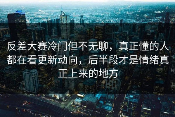 反差大赛冷门但不无聊，真正懂的人都在看更新动向，后半段才是情绪真正上来的地方