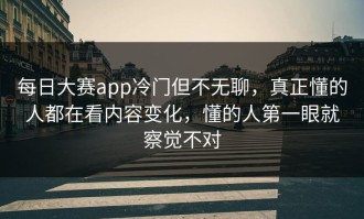 每日大赛app冷门但不无聊，真正懂的人都在看内容变化，懂的人第一眼就察觉不对