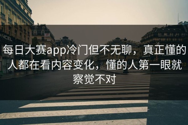 每日大赛app冷门但不无聊，真正懂的人都在看内容变化，懂的人第一眼就察觉不对