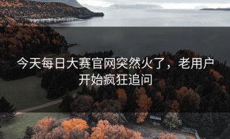 今天每日大赛官网突然火了，老用户开始疯狂追问