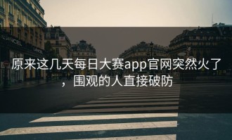 原来这几天每日大赛app官网突然火了，围观的人直接破防