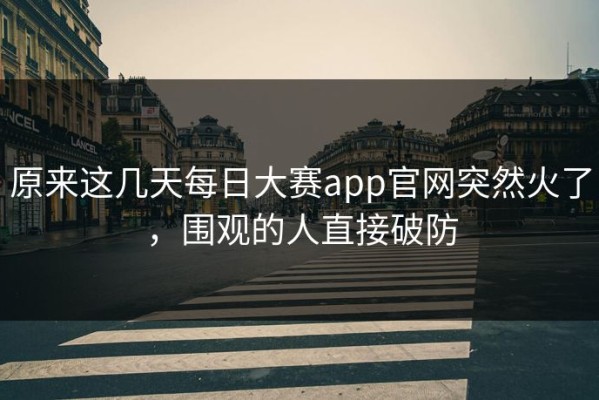 原来这几天每日大赛app官网突然火了，围观的人直接破防
