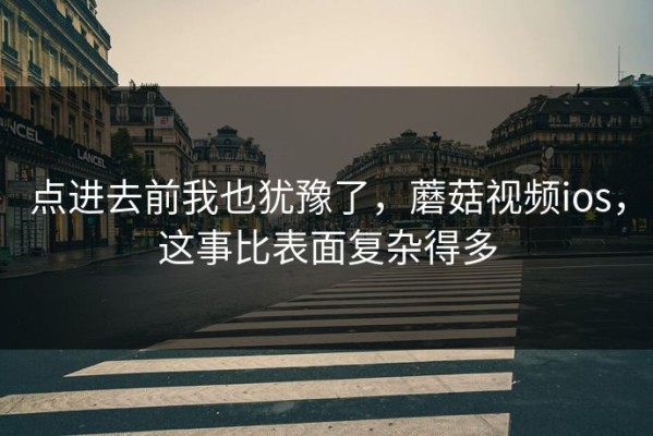 点进去前我也犹豫了，蘑菇视频ios，这事比表面复杂得多