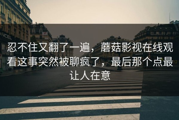 忍不住又翻了一遍，蘑菇影视在线观看这事突然被聊疯了，最后那个点最让人在意