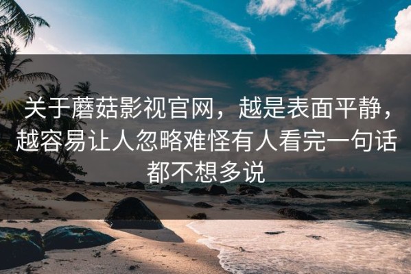 关于蘑菇影视官网，越是表面平静，越容易让人忽略难怪有人看完一句话都不想多说