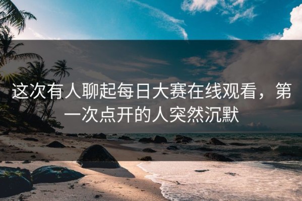 这次有人聊起每日大赛在线观看，第一次点开的人突然沉默