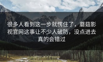 很多人看到这一步就愣住了，蘑菇影视官网这事让不少人破防，没点进去真的会错过