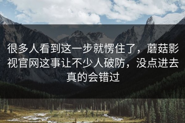 很多人看到这一步就愣住了，蘑菇影视官网这事让不少人破防，没点进去真的会错过