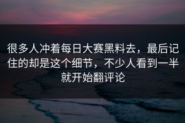 很多人冲着每日大赛黑料去，最后记住的却是这个细节，不少人看到一半就开始翻评论