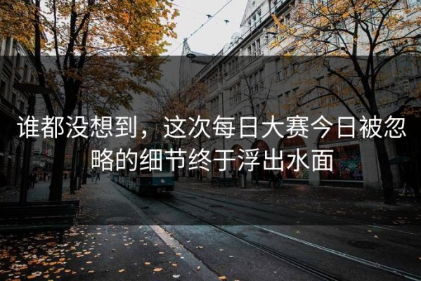 谁都没想到，这次每日大赛今日被忽略的细节终于浮出水面