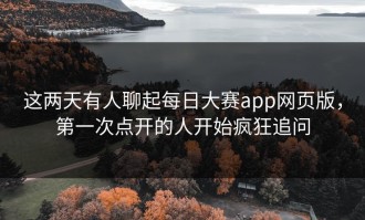 这两天有人聊起每日大赛app网页版，第一次点开的人开始疯狂追问