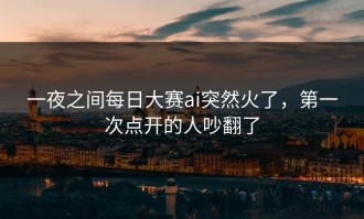 一夜之间每日大赛ai突然火了，第一次点开的人吵翻了