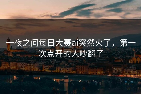 一夜之间每日大赛ai突然火了，第一次点开的人吵翻了
