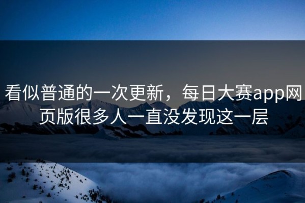 看似普通的一次更新，每日大赛app网页版很多人一直没发现这一层