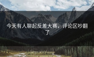 今天有人聊起反差大赛，评论区吵翻了