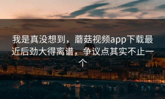 我是真没想到，蘑菇视频app下载最近后劲大得离谱，争议点其实不止一个