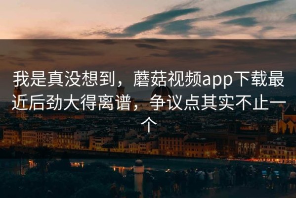 我是真没想到，蘑菇视频app下载最近后劲大得离谱，争议点其实不止一个