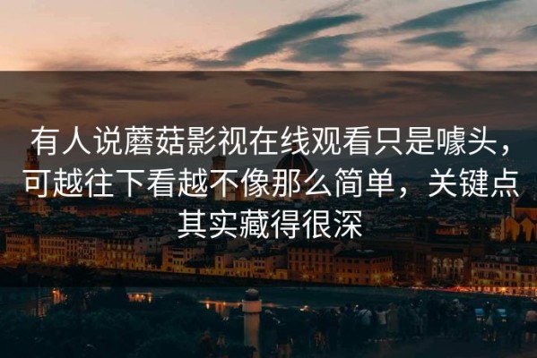 有人说蘑菇影视在线观看只是噱头，可越往下看越不像那么简单，关键点其实藏得很深