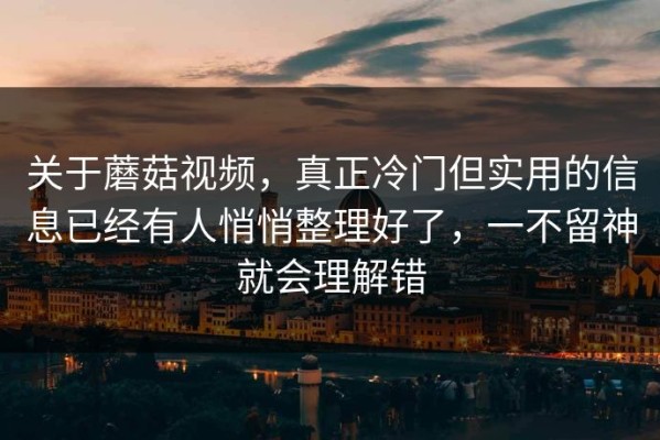 关于蘑菇视频，真正冷门但实用的信息已经有人悄悄整理好了，一不留神就会理解错