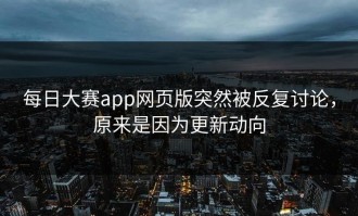每日大赛app网页版突然被反复讨论，原来是因为更新动向