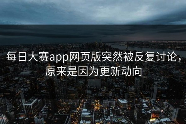 每日大赛app网页版突然被反复讨论，原来是因为更新动向